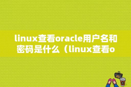 linux查看oracle用户名和密码是什么（linux查看oracle用户和用户组）