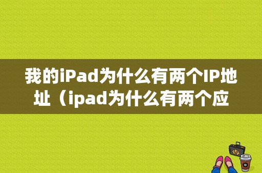 我的iPad为什么有两个IP地址（ipad为什么有两个应用商店）