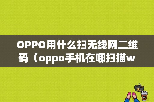 OPPO用什么扫无线网二维码（oppo手机在哪扫描wifi二维码）