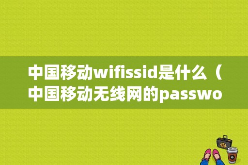 中国移动wifissid是什么（中国移动无线网的password是什么）
