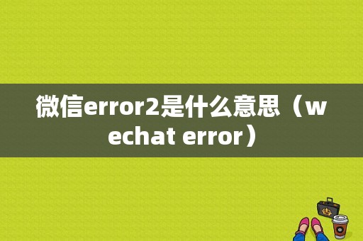 微信error2是什么意思（wechat error）