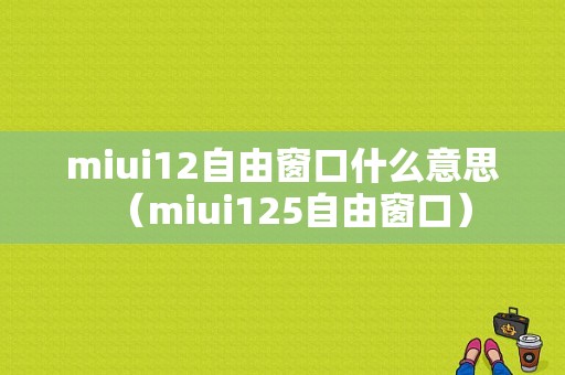 miui12自由窗口什么意思（miui125自由窗口）