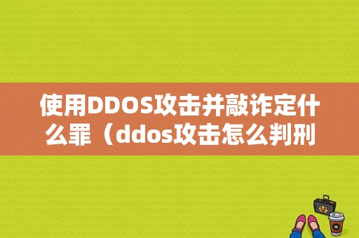 使用DDOS攻击并敲诈定什么罪（ddos攻击怎么判刑）