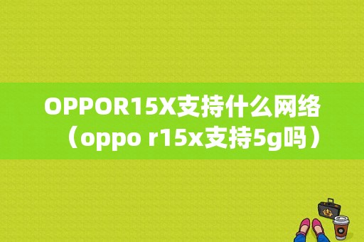 OPPOR15X支持什么网络（oppo r15x支持5g吗）