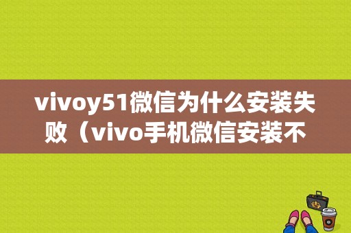 vivoy51微信为什么安装失败（vivo手机微信安装不了怎么回事）