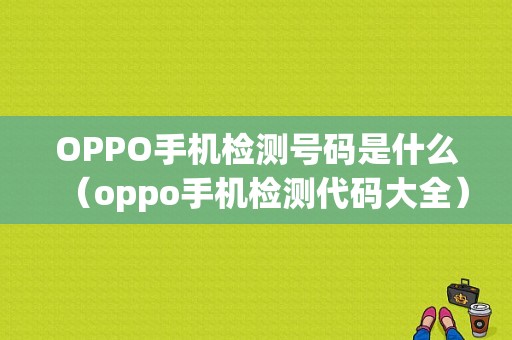 OPPO手机检测号码是什么（oppo手机检测代码大全）